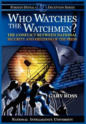 Who Watches the Watchmen? The Conflict Between National Security and Freedom of the Press by Ross, Gary