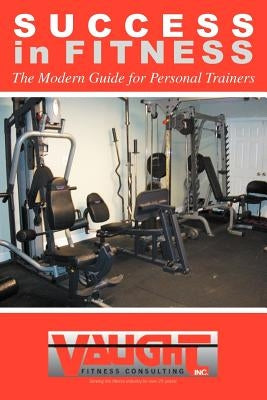 Success in Fitness: The Modern Guide for Personal Trainers by Vaught, Vince