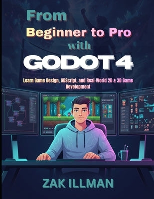 From Beginner to Pro with Godot 4: Learn Game Design, GDScript, and Real-World 2D & 3D Game Development by Illman, Zak