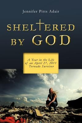 Sheltered By God: A Year in the Life of an April 27, 2011 Tornado Survivor by Adair, Jennifer Pitts