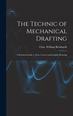The Technic of Mechanical Drafting; A Practical Guide to Neat, Correct and Legible Drawing by Chas William (Charles William), Rein