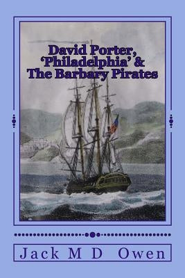 David Porter, Philadelphia & The Barbary Pirates: Lieutenant Porter on the Shores of Tripoli by Owen, Jack M. D.
