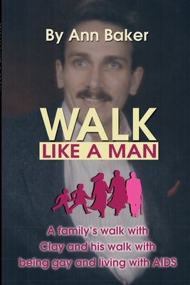 Walk Like a Man: A Family's Walk with Clay and His Walk with Being Gay and Living with AIDS by Baker, Patricia a.