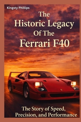 The Historic Legacy of Ferrari F40: The Story of Speed, Precision, and Performance by Phillips, Kingsty