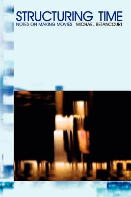 Structuring Time: Notes on Making Movies by Betancourt, Michael