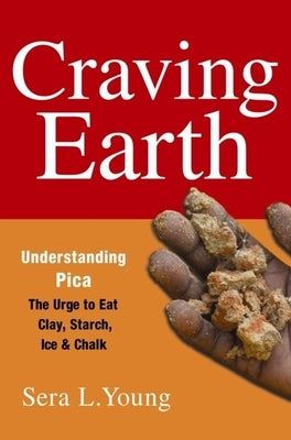 Craving Earth: Understanding Pica--The Urge to Eat Clay, Starch, Ice, and Chalk by Young, Sera