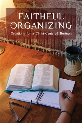 Faithful Organizing: Devotions for a Christ-Centered Business by Faithful Organizers