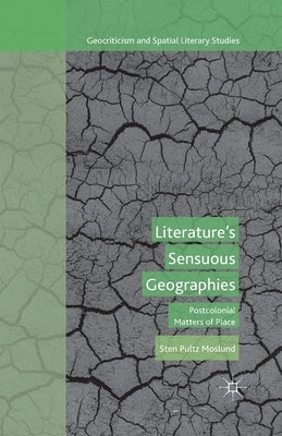 Literature's Sensuous Geographies: Postcolonial Matters of Place by Moslund, S.