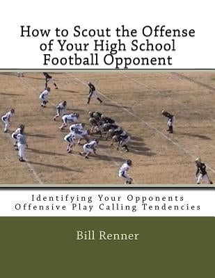 How to Scout the Offense of Your High School Football Opponent: Identifying Your Opponents Offensive Play Calling Tendencies by Renner, Bill
