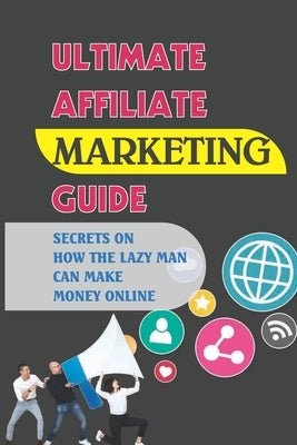 Ultimate Affiliate Marketing Guide: Secrets On How The Lazy Man Can Make Money Online: How Much Do Beginner Affiliate Marketers Make by Kraatz, Oswaldo
