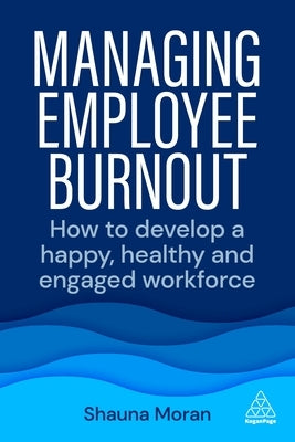 Managing Employee Burnout: How to Develop a Happy, Healthy and Engaged Workforce by Moran, Shauna
