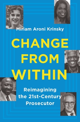 Change from Within: Reimagining the 21st-Century Prosecutor by Krinsky, Miriam Aroni