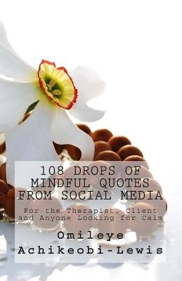 108 Drops of Mindful Quotes from Social Media: For the Therapist, Client and Anyone Looking for Calm by Achikeobi-Lewis, Omileye E.