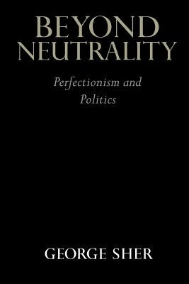 Beyond Neutrality: Perfectionism and Politics by Sher, George