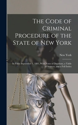 The Code of Criminal Procedure of the State of New York: In Force September 1, 1881, With Notes of Decisions, a Table of Sources, and a Full Index by York, New