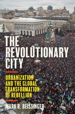 The Revolutionary City: Urbanization and the Global Transformation of Rebellion by Beissinger, Mark R.