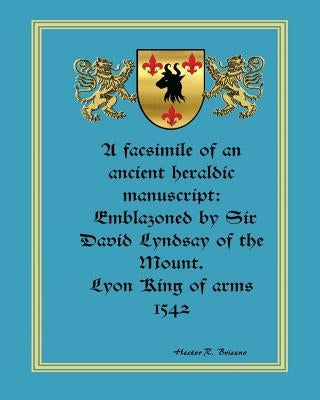 A facsimile of an ancient heraldic manuscript: emblazoned by Sir David Lyndsay of the Mount. Lyon King of arms 1542 by Briceno, Hector R.