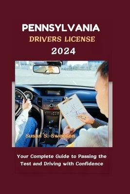 Pennsylvania Drivers License 2024: Your Complete Guide to Passing the Test and Driving with Confidence by S. Swenson, Susan