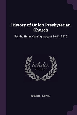 History of Union Presbyterian Church: For the Home Coming, August 10-11, 1910 by Roberts, John K.