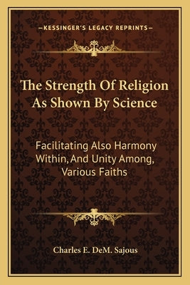 The Strength Of Religion As Shown By Science: Facilitating Also Harmony Within, And Unity Among, Various Faiths by Sajous, Charles E. Dem