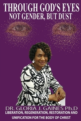 Through God's Eyes Not Gender But Dust: Liberation, Regeneration, Restoration and Unification for the Body of Christ by Gaines, Gloria
