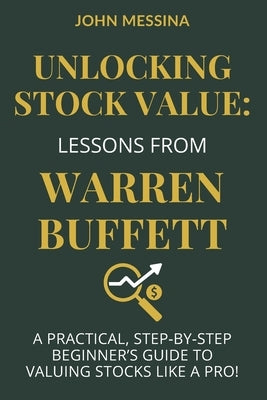 Unlocking Stock Value: Lessons from Warren Buffett: A Practical, Step-by-Step Beginners Guide to Valuing Stocks Like a Pro! by Messina, John