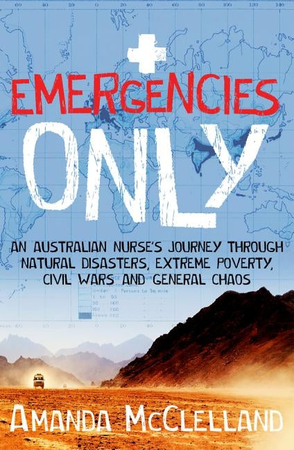 Emergencies Only: A Nurse's Journey Through Natural Disasters, Extreme Poverty, Civil Wars and General Chaos by McClelland, Amanda