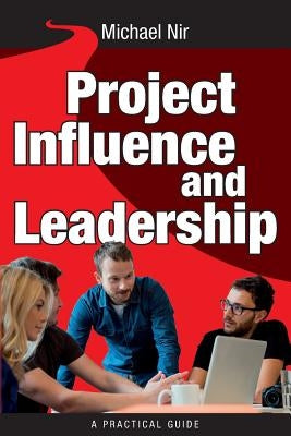 Project Management: Influence and Leadership Building Rapport in Teams, A practical guide: Project Influence and Leadership by Nir, Michael