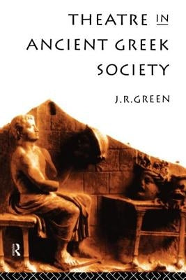 Theatre in Ancient Greek Society by Green, J. R.