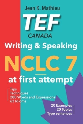 TEF Canada - Writing & Speaking - NCLC 7 at first attempt: Tips, Techniques, 280 Words and Expressions, 63 Idioms, 20 Examples, 20 Topics, Type senten by Mathieu, Jean K.