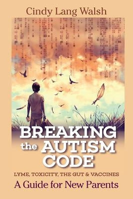 Breaking The Autism Code: A Guide for New Parents: Lyme, Toxicity The Gut and Vaccines by Walsh, Cindy Lang