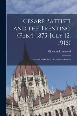 Cesare Battisti and the Trentino (Feb.4, 1875-July 12, 1916); a Sketch of his Life, Character and Ideals by Lorenzoni, Giovanni