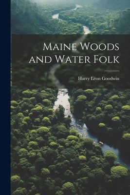 Maine Woods and Water Folk by Goodwin, Harry Leon 1866-