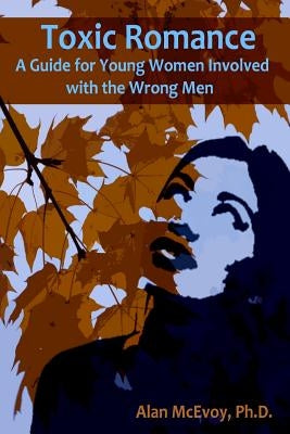 Toxic Romance: A Guide for Young Women Involved with the Wrong Men by McEvoy Phd, Alan