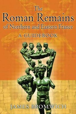 The Roman Remains of Northern and Eastern France: A Guidebook by Bromwich, James