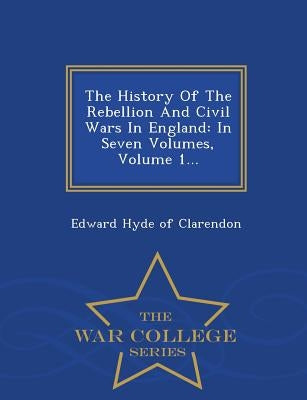 The History Of The Rebellion And Civil Wars In England: In Seven Volumes, Volume 1... - War College Series by Edward Hyde of Clarendon