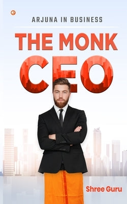 The Monk CEO: Arjuna in business by Guru, Shree