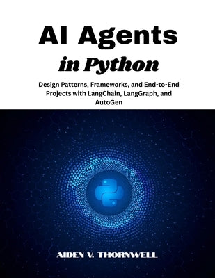 AI Agents in Python: Design Patterns, Frameworks, and End-to-End Projects with LangChain, LangGraph, and AutoGen by V. Thornwell, Aiden