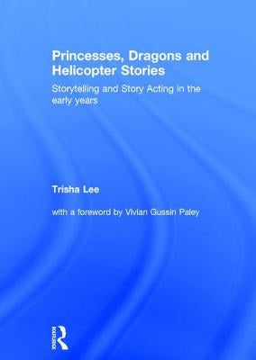 Princesses, Dragons and Helicopter Stories: Storytelling and story acting in the early years by Lee, Trisha
