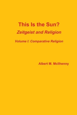 This Is the Sun?: Zeitgeist and Religion (Volume I: Comparative Religion) by McIlhenny, Albert