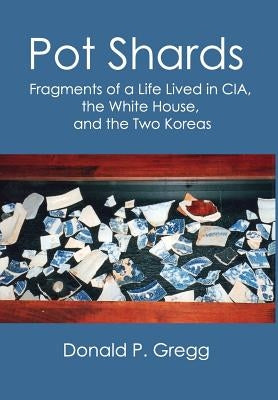 Pot Shards: Fragments of a Life Lived in CIA, the White House, and the Two Koreas by Gregg, Donald P.