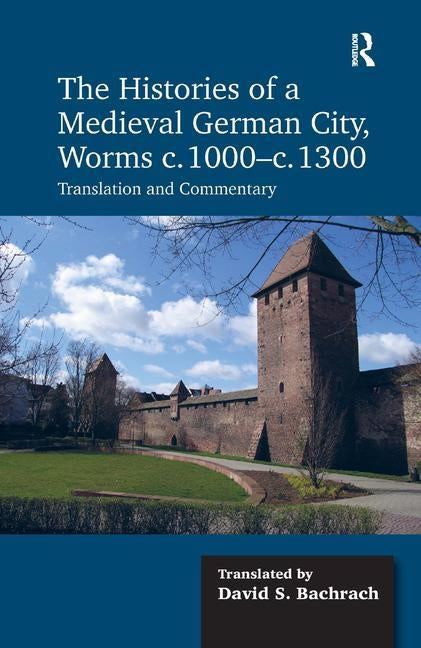The Histories of a Medieval German City, Worms C. 1000-C. 1300: Translation and Commentary by Bachrach, David S.