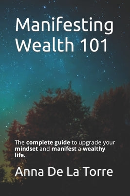 Manifesting Wealth 101: The complete guide to upgrade your mindset and manifest a wealthy life. by de la Torre, Anna