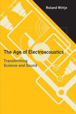 The Age of Electroacoustics: Transforming Science and Sound by Wittje, Roland