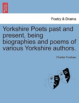 Yorkshire Poets Past and Present, Being Biographies and Poems of Various Yorkshire Authors. by Forshaw, Charles Frederick