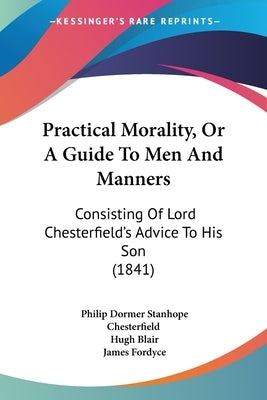 Practical Morality, Or A Guide To Men And Manners: Consisting Of Lord Chesterfield's Advice To His Son (1841) by Chesterfield, Philip Dormer Stanhope