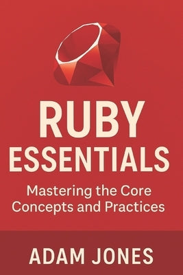 Ruby Essentials: Mastering the Core Concepts and Practices by Jones, Adam
