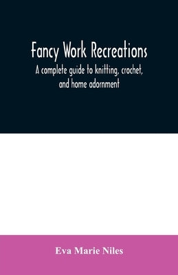 Fancy work recreations: a complete guide to knitting, crochet, and home adornment by Marie Niles, Eva