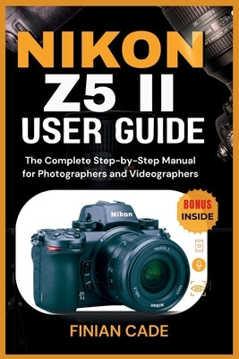 Nikon Z5 II User Guide: The Complete Step-by-Step Manual for Photographers and Videographers by Cade, Finian