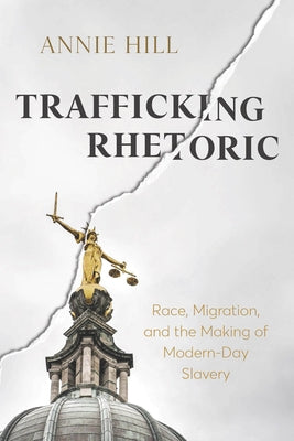 Trafficking Rhetoric: Race, Migration, and the Making of Modern-Day Slavery by Hill, Annie